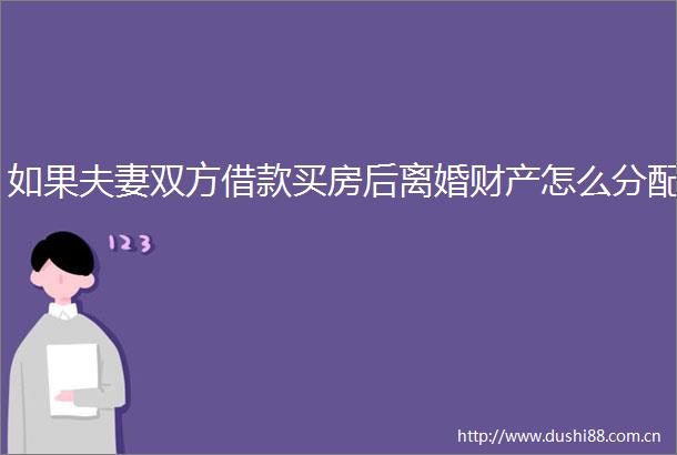 如果夫妻双方借款买房后离婚财产怎么分配