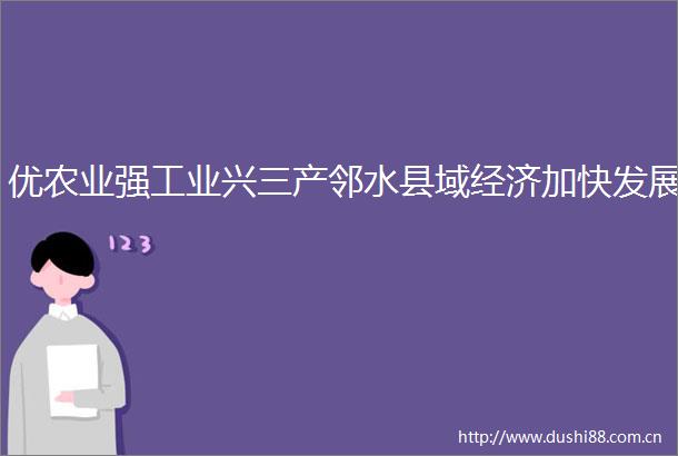 优农业强工业兴三产邻水县域经济加快发展