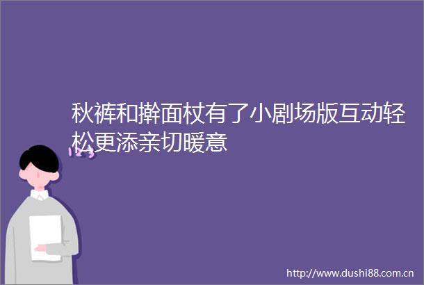 秋裤和擀面杖有了小剧场版互动轻松更添亲切暖意