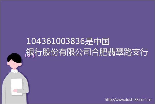 104361003836是银行股份有限公司合肥翡翠路支行联行号