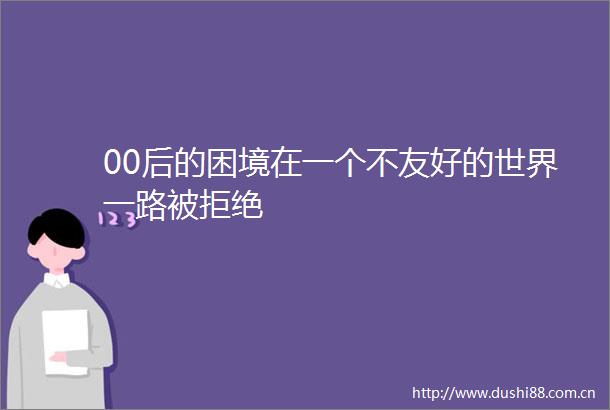 00后的困境在一个不友好的世界一路被拒绝
