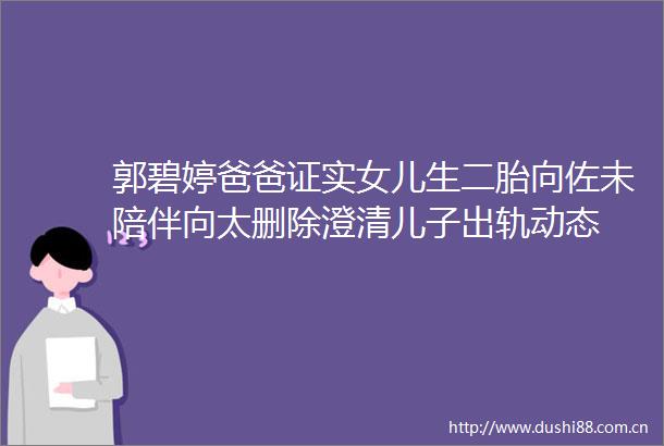 郭碧婷爸爸证实女儿生二胎向佐未陪伴向太删除澄清儿子出轨动态