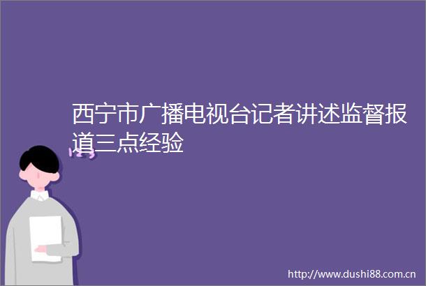 西宁市广播电视台记者讲述监督报道三点经验