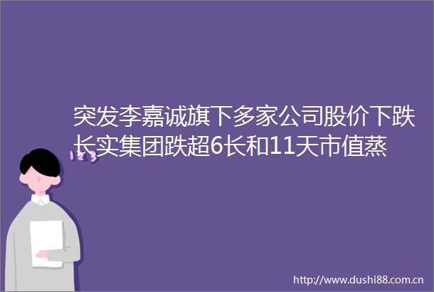 突发李嘉诚旗下多家公司股价下跌长实集团跌超6长和11天市值蒸发3236亿港元两家公司已取消业绩记者会