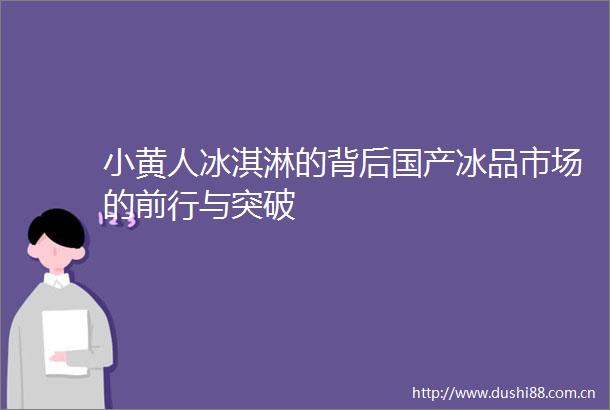小黄人冰淇淋的背后国产冰品市场的前行与突破