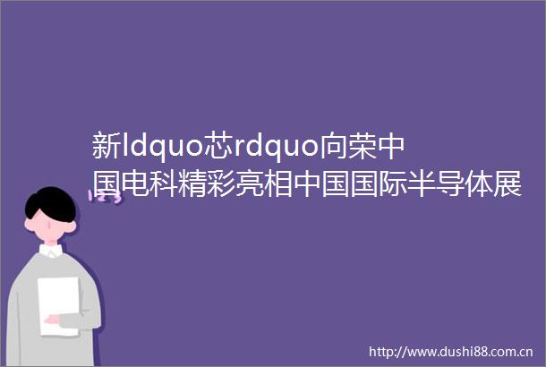 新ldquo芯rdquo向荣电科精彩亮相国际半导体展览会