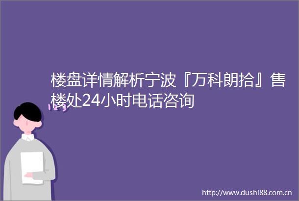 楼盘详情解析宁波『万科朗拾』售楼处24小时电话咨询
