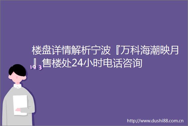 楼盘详情解析宁波『万科海潮映月』售楼处24小时电话咨询