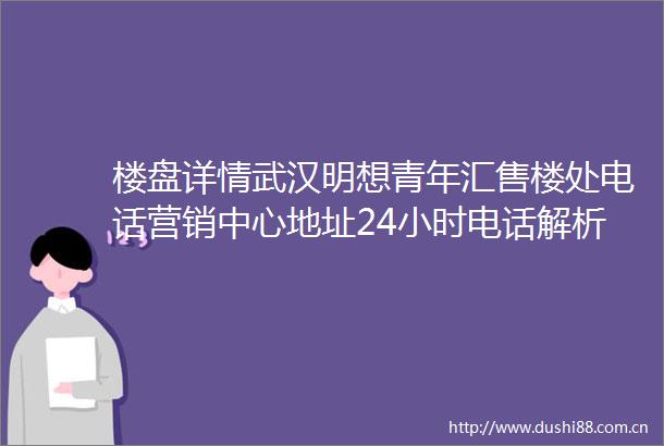 楼盘详情武汉明想青年汇售楼处电话营销中心地址24小时电话解析