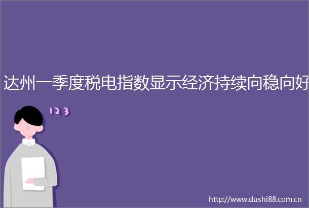 达州一季度税电指数显示经济持续向稳向好