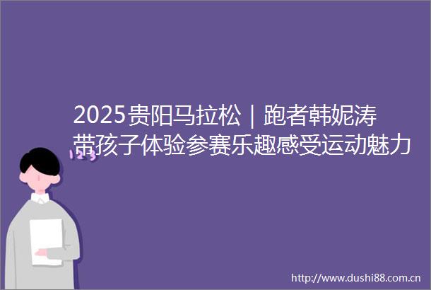 2025贵阳马拉松｜跑者韩妮涛带孩子体验参赛乐趣感受运动魅力