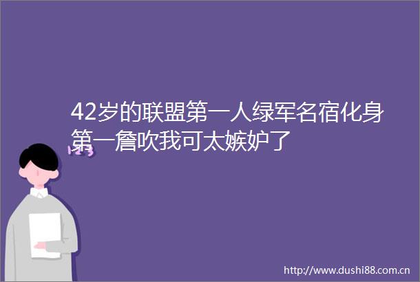 42岁的联盟第一人绿军名宿化身第一詹吹我可太嫉妒了