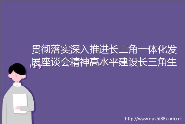 贯彻落实深入推进长三角一体化发展座谈会精神高水平建设长三角生态绿色一体化发展示范区工作推进会在上海召开