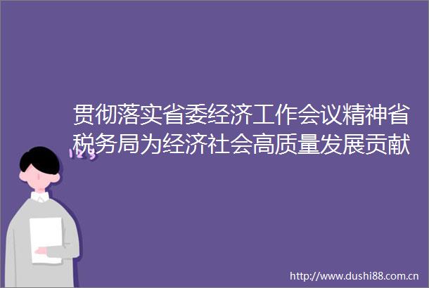 贯彻落实省委经济工作会议精神省税务局为经济社会高质量发展贡献税务力量