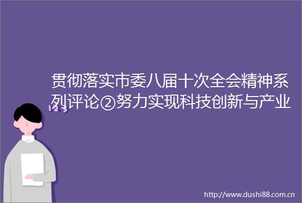 贯彻落实市委八届十次全会精神系列评论②努力实现科技创新与产业创新互促并进