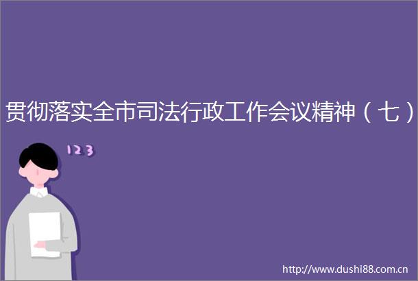 贯彻落实全市司法行政工作会议精神（七）