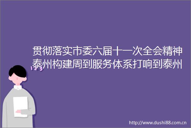 贯彻落实市委六届十一次全会精神泰州构建周到服务体系打响到泰州泰周到营商环境品牌