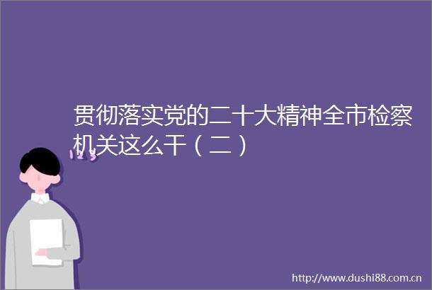 贯彻落实党的二十大精神全市检察机关这么干（二）
