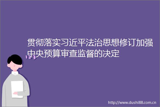 贯彻落实法治思想修订加强中央预算审查监督的决定