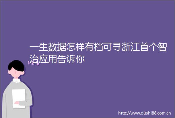 一生数据怎样有档可寻浙江首个智治应用告诉你