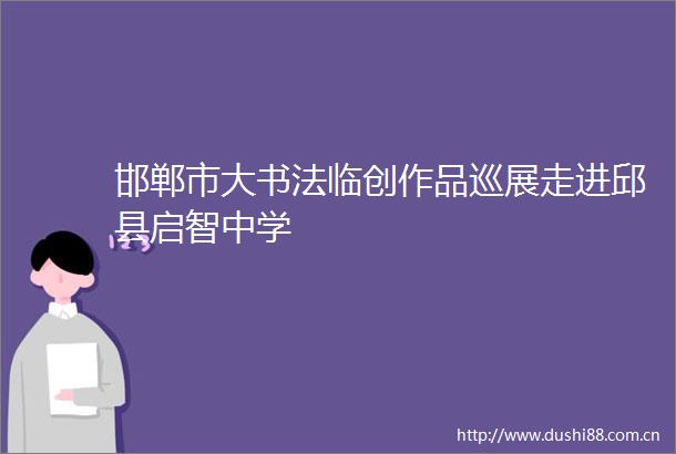 邯郸市大书法临创作品巡展走进邱县启智中学