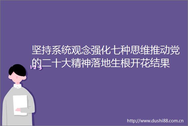 坚持系统观念强化七种思维推动党的二十大精神落地生根开花结果
