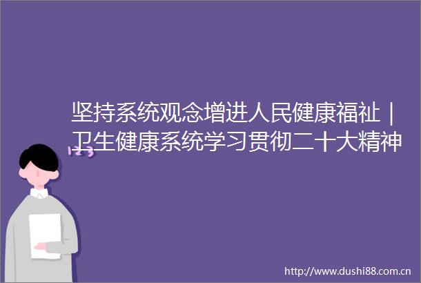 坚持系统观念增进健康福祉｜卫生健康系统学习贯彻二十大精神