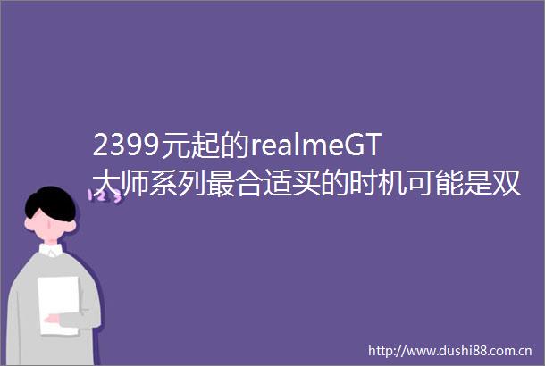 2399元起的realmeGT大师系列最合适买的时机可能是双十一