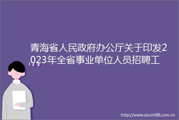 青海省办公厅关于印发2023年全省事业单位人员招聘工作方案的通知