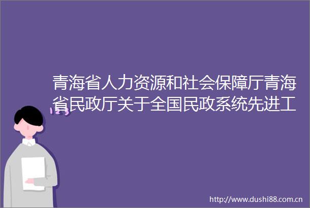 青海省人力资源和社会保障厅青海省民政厅关于全国民政系统先进工作者推荐对象的公示（递补）