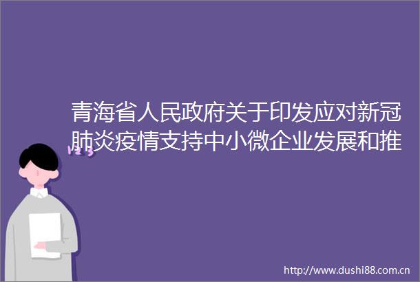 青海省关于印发应对新冠肺炎疫情支持中小微企业发展和推动重大项目开复工政策措施的通知