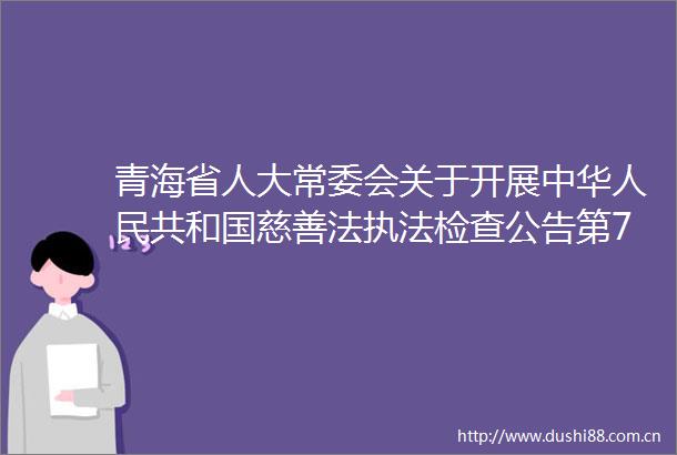 青海省人大常委会关于开展中华共和国慈善法检查公告第7号