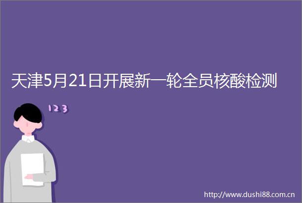 天津5月21日开展新一轮全员核酸检测