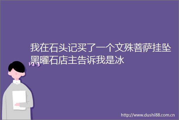 我在石头记买了一个文殊菩萨挂坠黑曜石店主告诉我是冰