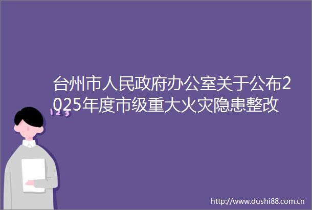 台州市办公室关于公布2025年度市级重大火灾隐患整改单位和区域的通知