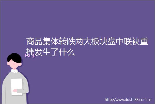商品集体转跌两大板块盘中联袂重挫发生了什么