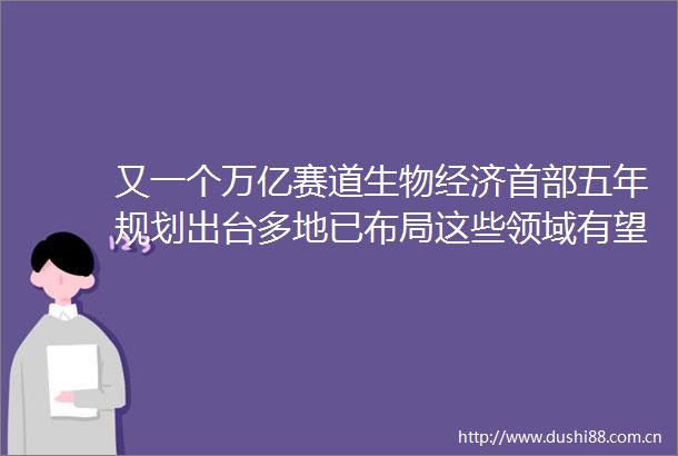 又一个万亿赛道生物经济首部五年规划出台多地已布局这些领域有望获益