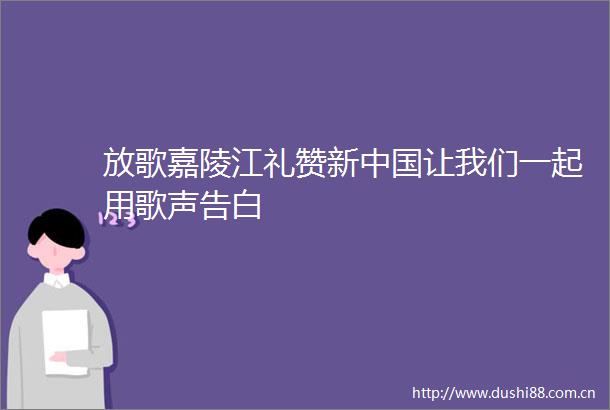 放歌嘉陵江礼赞新让我们一起用歌声告白