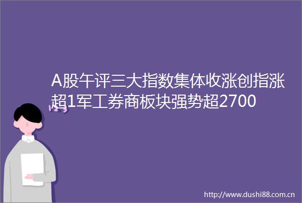 A股午评三大指数集体收涨创指涨超1军工券商板块强势超2700股下跌成交额9489亿放量238亿机构解读