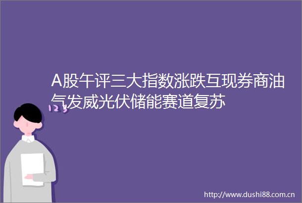 A股午评三大指数涨跌互现券商油气发威光伏储能赛道复苏