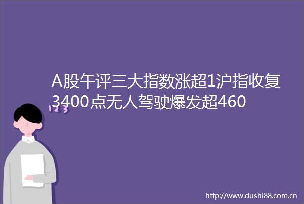 A股午评三大指数涨超1沪指收复3400点无人驾驶爆发超4600股上涨成交9251亿放量2413亿机构解读