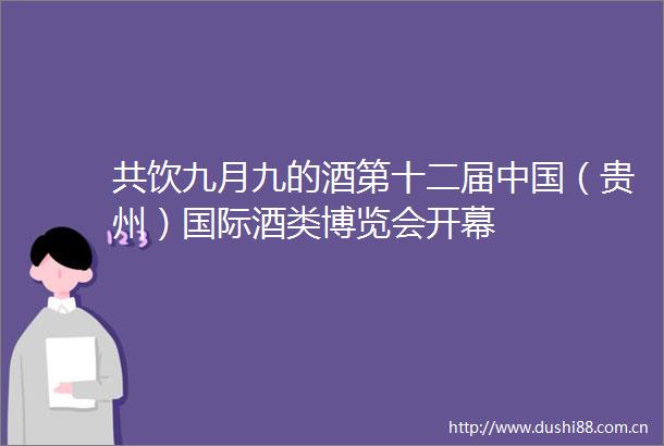 共饮九月九的酒第十二届（贵州）国际酒类博览会开幕
