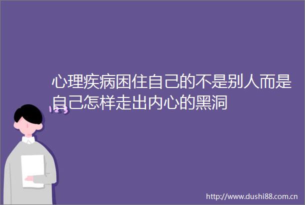 心理疾病困住自己的不是别人而是自己怎样走出内心的黑洞