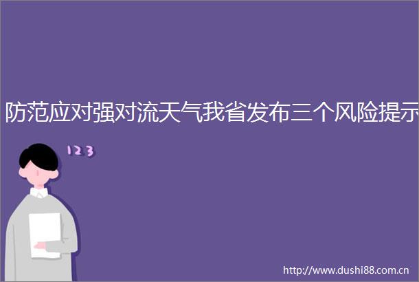 防范应对强对流天气我省发布三个风险提示