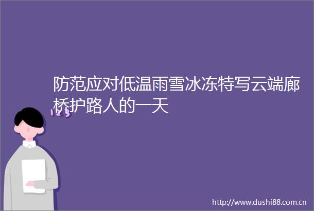 防范应对低温雨雪冰冻特写云端廊桥护路人的一天