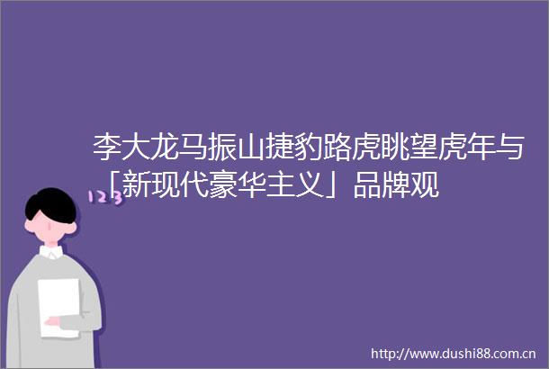 李大龙马振山捷豹路虎眺望虎年与「新现代豪华主义」品牌观