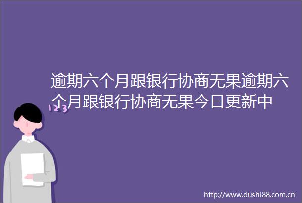 逾期六个月跟银行协商无果逾期六个月跟银行协商无果今日更新中