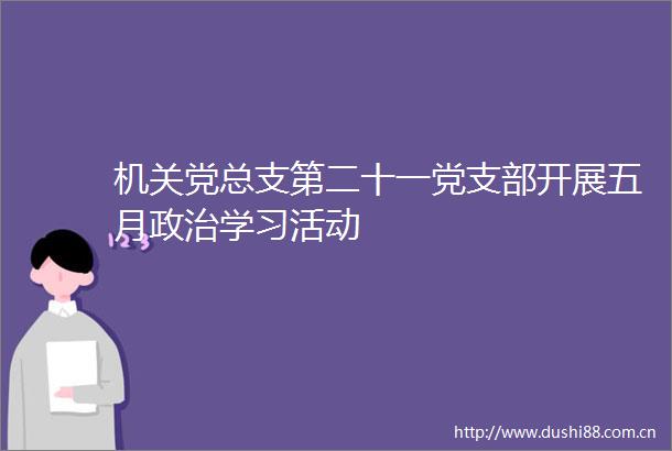 机关党总支第二十一党支部开展五月学习活动
