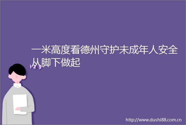 一米高度看德州守护未成年人安全从脚下做起