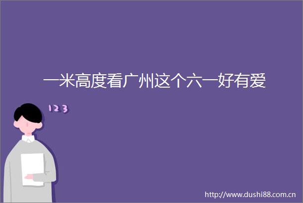一米高度看广州这个六一好有爱